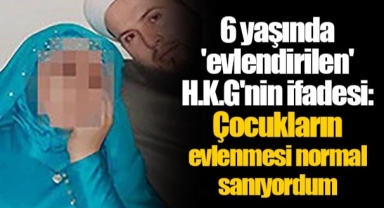 6 yaşında 'evlendirilen' H.K.G'nin ifadesi: Çocukların evlenmesi normal sanıyordum