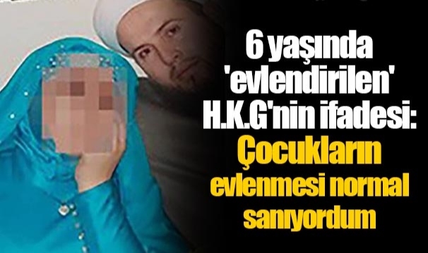 6 yaşında &#039;evlendirilen&#039; H.K.G&#039;nin ifadesi: Çocukların evlenmesi normal sanıyordum