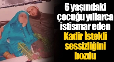 6 yaşındaki çocuğu yıllarca istismar eden Kadir İstekli sessizliğini bozdu