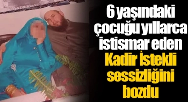6 yaşındaki çocuğu yıllarca istismar eden Kadir İstekli sessizliğini bozdu