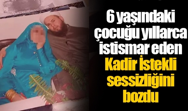 6 yaşındaki çocuğu yıllarca istismar eden Kadir İstekli sessizliğini bozdu