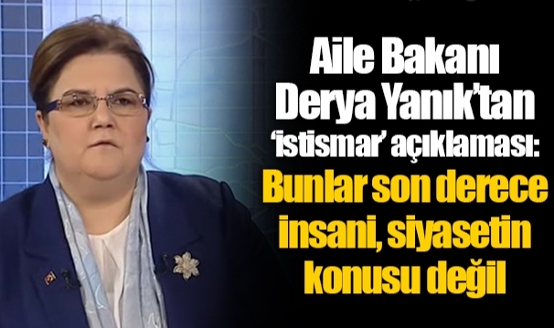 Aile Bakanı Derya Yanık’tan ‘istismar’ açıklaması: Bunlar son derece insani, siyasetin konusu değil
