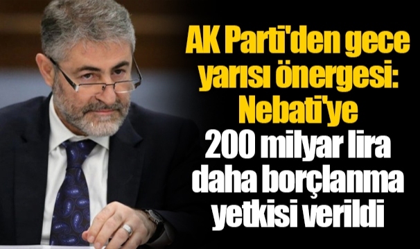 AK Parti'den gece yarısı önergesi: Nebati'ye 200 milyar lira daha borçlanma yetkisi verildi