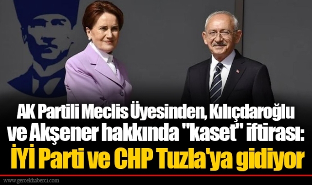 AK Partili Meclis Üyesinden, Kılıçdaroğlu ve Akşener hakkında "kaset" iftirası: İYİ Parti ve CHP Tuzla'ya gidiyor