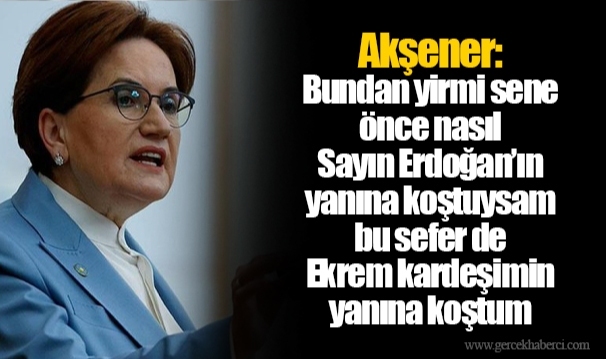 Akşener: Bundan yirmi sene önce nasıl Sayın Erdoğan’ın yanına koştuysam bu sefer de Ekrem kardeşimin yanına koştum
