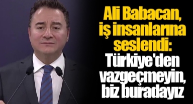 Ali Babacan, iş insanlarına seslendi: Türkiye'den vazgeçmeyin, biz buradayız