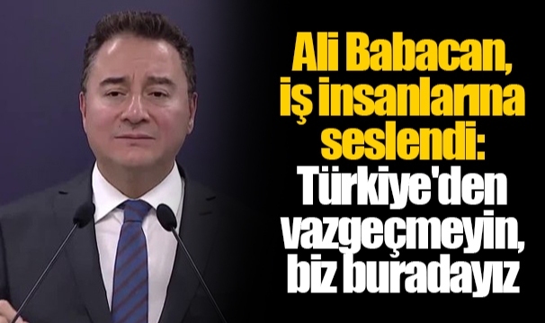 Ali Babacan, iş insanlarına seslendi: Türkiye'den vazgeçmeyin,  biz buradayız