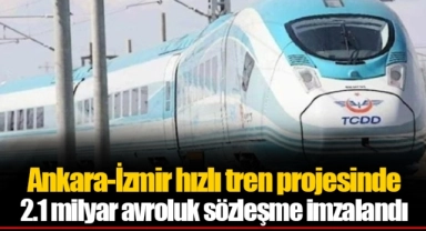 Ankara-İzmir hızlı tren projesinde 2.1 milyar avroluk sözleşme imzalandı