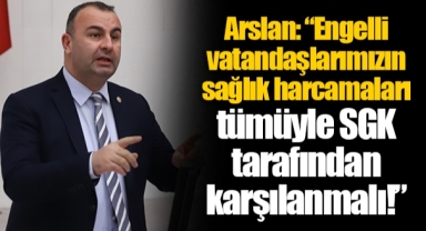Arslan: “Engelli vatandaşlarımızın sağlık harcamaları tümüyle SGK tarafından karşılanmalı!”