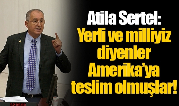 Atila Sertel: Yerli ve milliyiz diyenler Amerika’ya teslim olmuşlar!