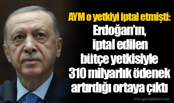 AYM o yetkiyi iptal etmişti: Erdoğan’ın, iptal edilen bütçe yetkisiyle 310 milyarlık ödenek artırdığı ortaya çıktı