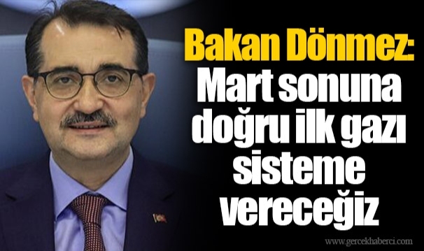 Bakan Dönmez: Mart sonuna doğru ilk gazı sisteme vereceğiz