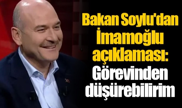 Bakan Soylu'dan İmamoğlu açıklaması: Görevinden düşürebilirim