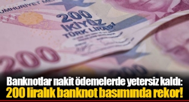 Banknotlar nakit ödemelerde yetersiz kaldı: 200 liralık banknot basımında rekor!