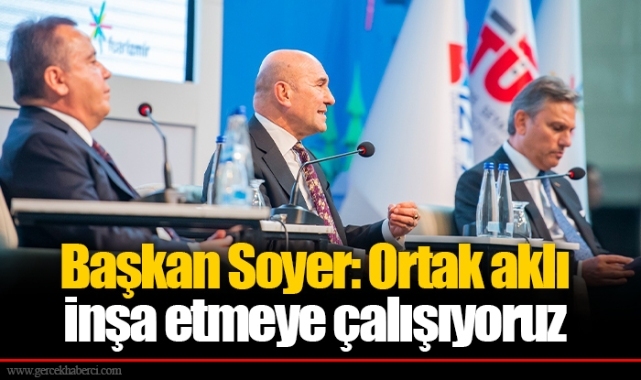 Başkan Soyer: Ortak aklı inşa etmeye çalışıyoruz