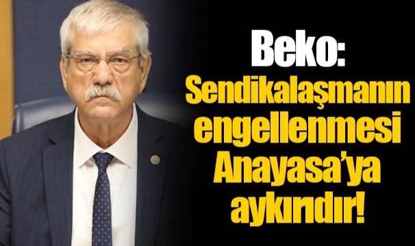 Beko: Sendikalaşmanın engellenmesi Anayasa’ya aykırıdır!