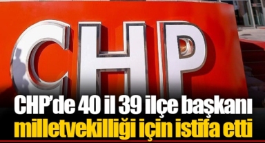 CHP’de 40 il 39 ilçe başkanı milletvekilliği için istifa etti