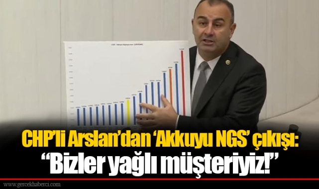 CHP’li Arslan’dan ‘Akkuyu NGS’ çıkışı:  “Bizler yağlı müşteriyiz!”
