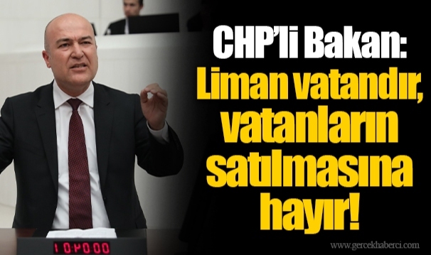 CHP’li Bakan: Liman vatandır, vatanların satılmasına hayır!