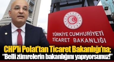 CHP’li Polat’tan Ticaret Bakanlığı’na; “Belli zümrelerin bakanlığını yapıyorsunuz!”