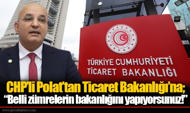 CHP’li Polat’tan Ticaret Bakanlığı’na;  “Belli zümrelerin bakanlığını yapıyorsunuz!”