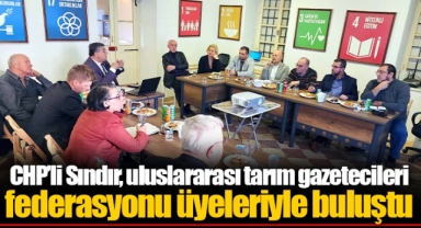 CHP’li Sındır, uluslararası tarım gazetecileri federasyonu üyeleriyle buluştu