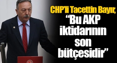 CHP’li Tacettin Bayır, “Bu AKP iktidarının son bütçesidir”