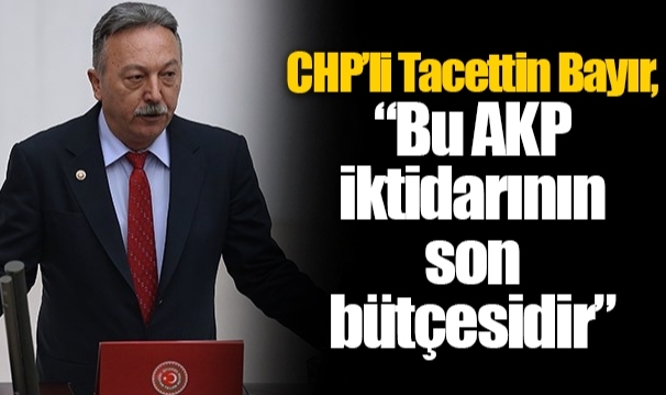 CHP’li Tacettin Bayır, “Bu AKP iktidarının son bütçesidir”