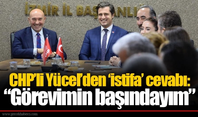 CHP’li Yücel’den ‘istifa’ cevabı: “Görevimin başındayım”