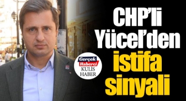 CHP'li Yücel'den istifa sinyali