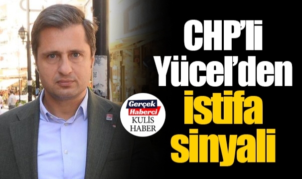 CHP'li Yücel'den istifa sinyali
