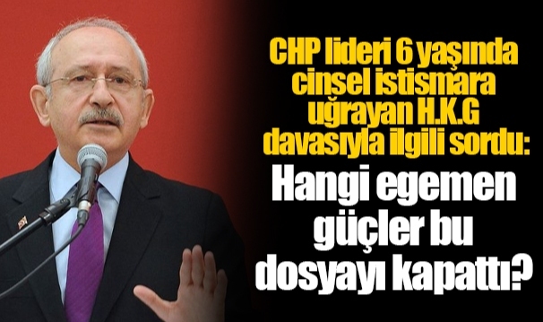 CHP lideri 6 yaşında cinsel istismara uğrayan H.K.G davasıyla ilgili sordu: Hangi egemen güçler bu dosyayı kapattı?
