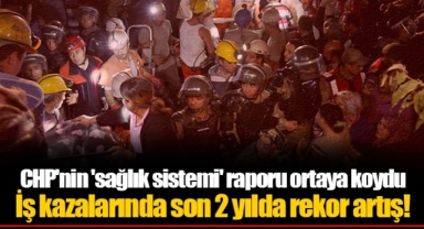 CHP'nin 'sağlık sistemi' raporu ortaya koydu İş kazalarında son 2 yılda rekor artış!