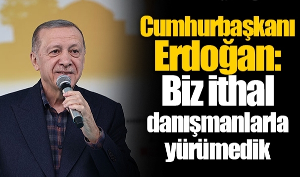 Cumhurbaşkanı Erdoğan: Biz ithal danışmanlarla yürümedik