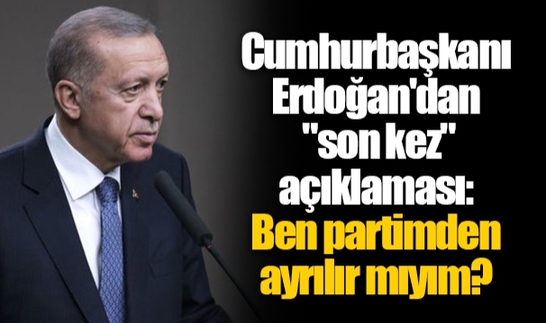 Cumhurbaşkanı Erdoğan'dan "son kez" açıklaması: Ben partimden ayrılır mıyım?