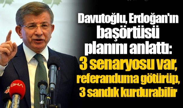 Davutoğlu, Erdoğan'ın başörtüsü planını anlattı: 3 senaryosu var, referanduma götürüp, 3 sandık kurdurabilir