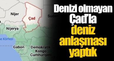 Denizi olmayan Çad’la deniz anlaşması yaptık