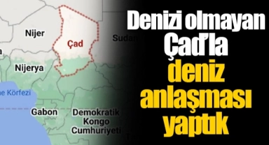 Denizi olmayan Çad’la deniz anlaşması yaptık