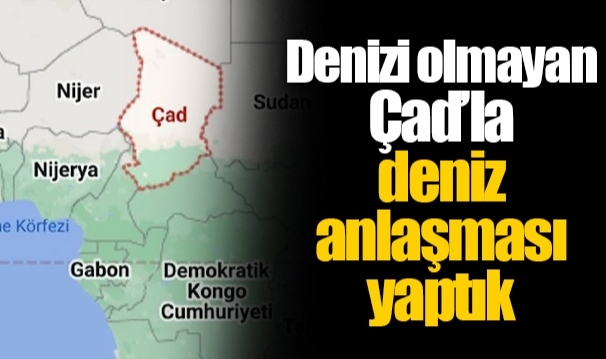 Denizi olmayan Çad’la deniz anlaşması yaptık