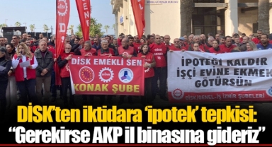 DİSK’ten iktidara ‘ipotek’ tepkisi: “Gerekirse AKP il binasına gideriz”
