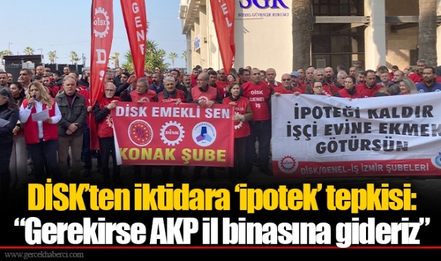 DİSK’ten iktidara ‘ipotek’ tepkisi: “Gerekirse AKP il binasına gideriz”