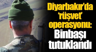 Diyarbakır’da ‘rüşvet’ operasyonu: Binbaşı tutuklandı