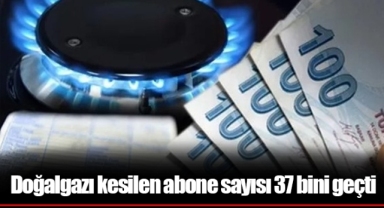 Doğalgazı kesilen abone sayısı 37 bini geçti