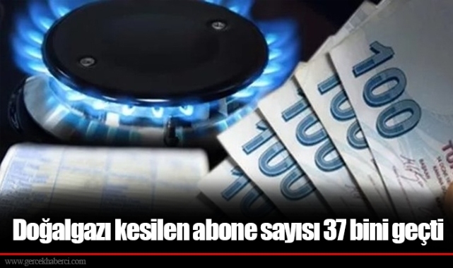 Doğalgazı kesilen abone sayısı 37 bini geçti