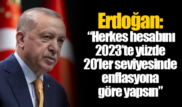 Erdoğan: “Herkes hesabını 2023’te yüzde 20’ler seviyesinde enflasyona göre yapsın”