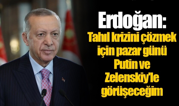 Erdoğan: Tahıl krizini çözmek için pazar günü Putin ve Zelenskiy'le görüşeceğim