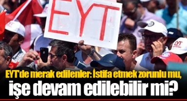 EYT'de merak edilenler: İstifa etmek zorunlu mu, işe devam edilebilir mi?