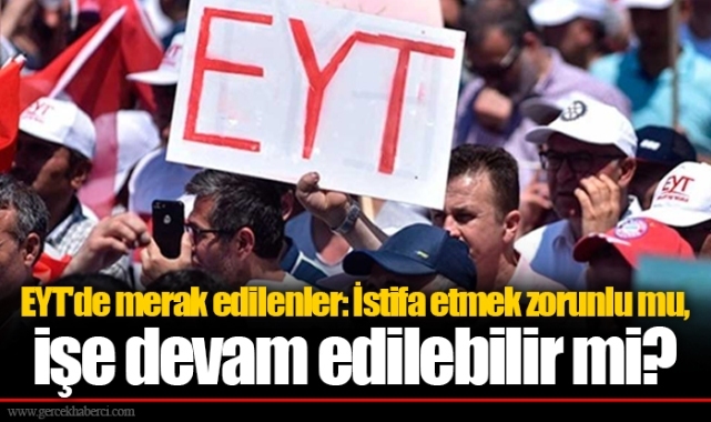 EYT'de merak edilenler: İstifa etmek zorunlu mu, işe devam edilebilir mi?