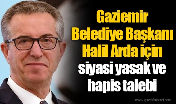 Gaziemir Belediye Başkanı Halil Arda için siyasi yasak ve hapis talebi