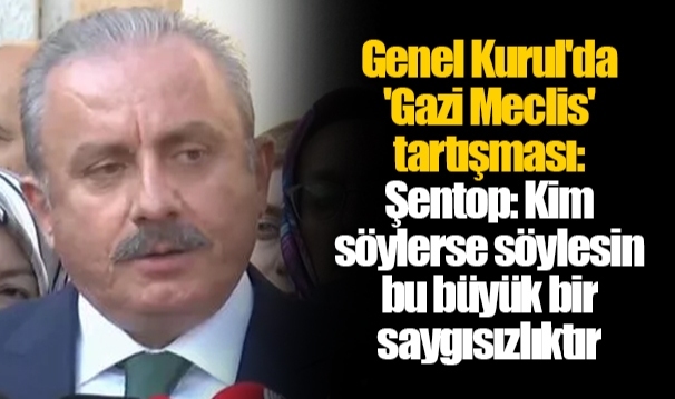 Genel Kurul'da 'Gazi Meclis' tartışması: Şentop: Kim söylerse söylesin bu büyük bir saygısızlıktır